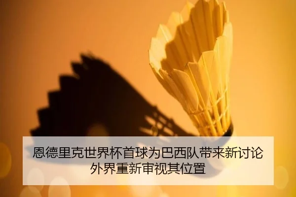 恩德里克世界杯首球为巴西队带来新讨论 外界重新审视其位置
